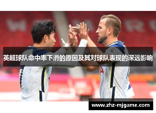 英超球队命中率下滑的原因及其对球队表现的深远影响 英超球队命中率下滑的原因及其对球队表现的深远影响