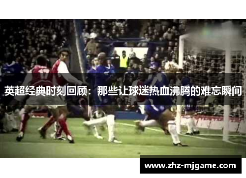 英超经典时刻回顾:那些让球迷热血沸腾的难忘瞬间 英超经典时刻回顾:那些让球迷热血沸腾的难忘瞬间