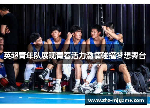 英超青年队展现青春活力激情碰撞梦想舞台 英超青年队展现青春活力激情碰撞梦想舞台