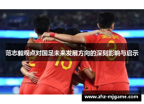 范志毅观点对国足未来发展方向的深刻影响与启示 范志毅观点对国足未来发展方向的深刻影响与启示