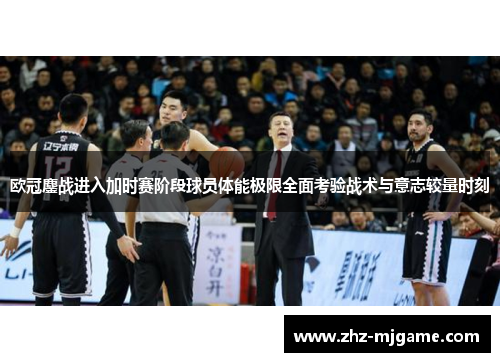 欧冠鏖战进入加时赛阶段球员体能极限全面考验战术与意志较量时刻