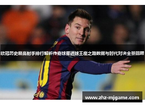 欧冠历史最高射手排行解析传奇球星进球王座之路数据与时代对决全景回顾