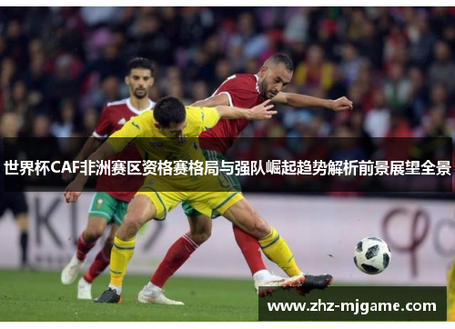 世界杯CAF非洲赛区资格赛格局与强队崛起趋势解析前景展望全景 世界杯CAF非洲赛区资格赛格局与强队崛起趋势解析前景展望全景