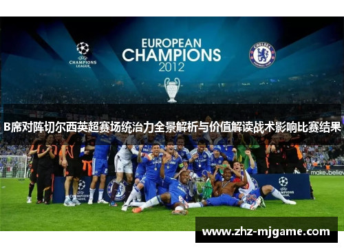 B席对阵切尔西英超赛场统治力全景解析与价值解读战术影响比赛结果 B席对阵切尔西英超赛场统治力全景解析与价值解读战术影响比赛结果