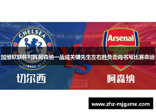 加维欧联杯对阵阿森纳一战成关键先生左右胜负走向书写比赛命运