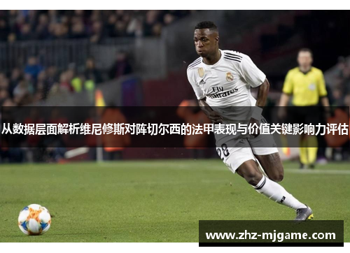 从数据层面解析维尼修斯对阵切尔西的法甲表现与价值关键影响力评估 从数据层面解析维尼修斯对阵切尔西的法甲表现与价值关键影响力评估