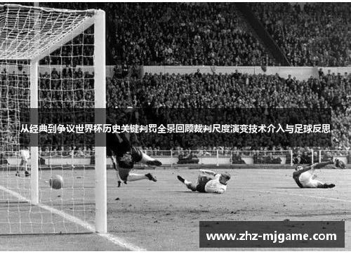 从经典到争议世界杯历史关键判罚全景回顾裁判尺度演变技术介入与足球反思 从经典到争议世界杯历史关键判罚全景回顾裁判尺度演变技术介入与足球反思