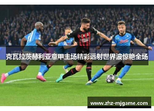 克瓦拉茨赫利亚意甲主场精彩远射世界波惊艳全场 克瓦拉茨赫利亚意甲主场精彩远射世界波惊艳全场