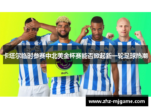 卡塔尔临时参赛中北美金杯赛能否掀起新一轮足球热潮 卡塔尔临时参赛中北美金杯赛能否掀起新一轮足球热潮