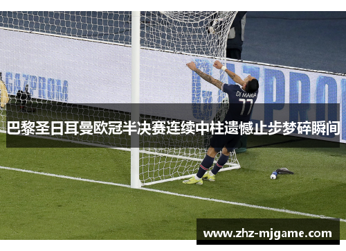 巴黎圣日耳曼欧冠半决赛连续中柱遗憾止步梦碎瞬间 巴黎圣日耳曼欧冠半决赛连续中柱遗憾止步梦碎瞬间