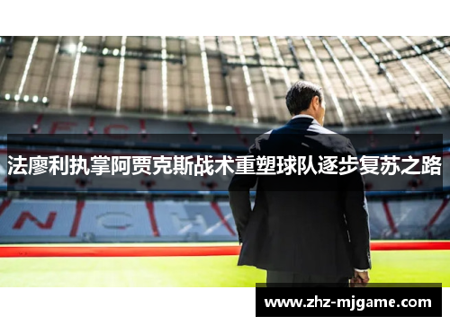 法廖利执掌阿贾克斯战术重塑球队逐步复苏之路