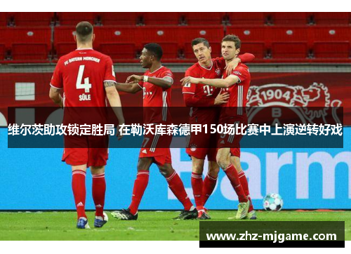 维尔茨助攻锁定胜局 在勒沃库森德甲150场比赛中上演逆转好戏
