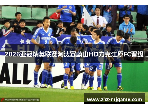 2026亚冠精英联赛淘汰赛蔚山HD力克江原FC晋级 2026亚冠精英联赛淘汰赛蔚山HD力克江原FC晋级