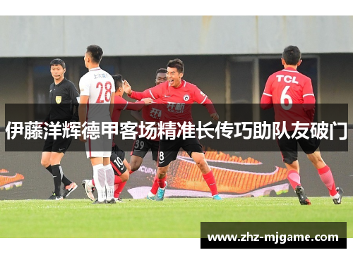 伊藤洋辉德甲客场精准长传巧助队友破门 伊藤洋辉德甲客场精准长传巧助队友破门