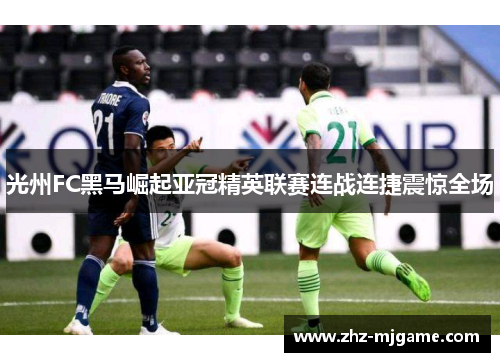 光州FC黑马崛起亚冠精英联赛连战连捷震惊全场