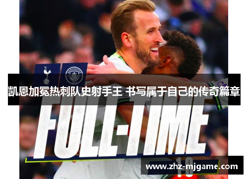 凯恩加冕热刺队史射手王 书写属于自己的传奇篇章 凯恩加冕热刺队史射手王 书写属于自己的传奇篇章