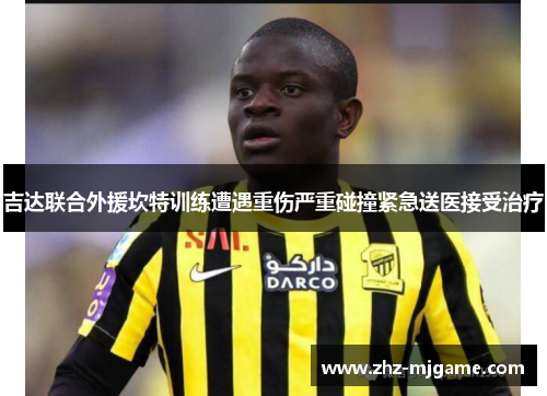 吉达联合外援坎特训练遭遇重伤严重碰撞紧急送医接受治疗