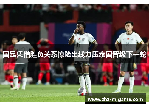 国足凭借胜负关系惊险出线力压泰国晋级下一轮