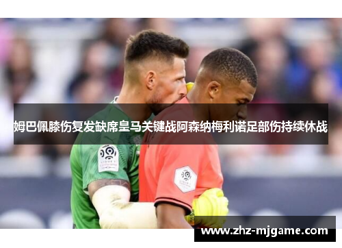 姆巴佩膝伤复发缺席皇马关键战阿森纳梅利诺足部伤持续休战