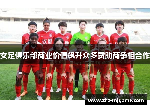 女足俱乐部商业价值飙升众多赞助商争相合作