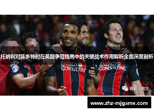 托纳利对阵多特时在英超争冠格局中的关键战术作用解析全面深度剖析