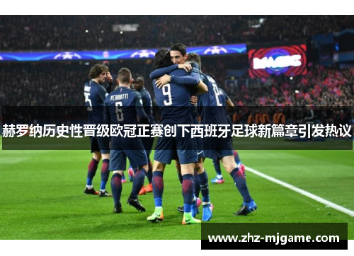 赫罗纳历史性晋级欧冠正赛创下西班牙足球新篇章引发热议