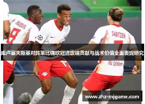 库卢塞夫斯基对阵莱比锡欧冠进攻端贡献与战术价值全面表现研究