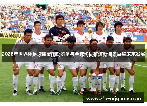 2026年世界杯足球盛宴前期筹备与全球协同推进新图景展望未来发展 2026年世界杯足球盛宴前期筹备与全球协同推进新图景展望未来发展