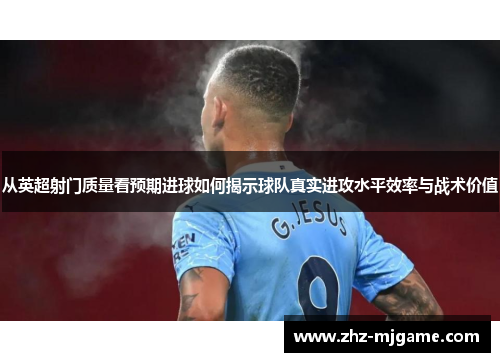 从英超射门质量看预期进球如何揭示球队真实进攻水平效率与战术价值 从英超射门质量看预期进球如何揭示球队真实进攻水平效率与战术价值