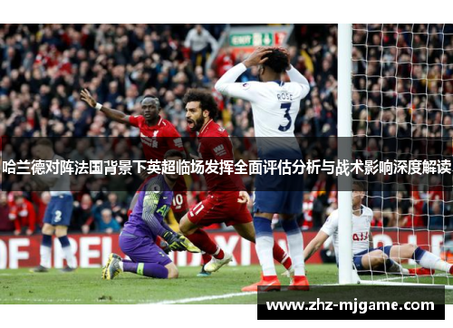 哈兰德对阵法国背景下英超临场发挥全面评估分析与战术影响深度解读 哈兰德对阵法国背景下英超临场发挥全面评估分析与战术影响深度解读