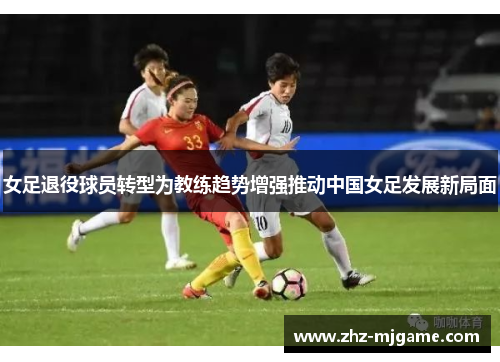 女足退役球员转型为教练趋势增强推动中国女足发展新局面 女足退役球员转型为教练趋势增强推动中国女足发展新局面