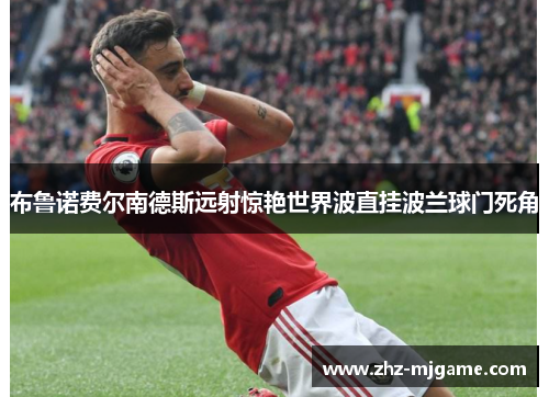 布鲁诺费尔南德斯远射惊艳世界波直挂波兰球门死角 布鲁诺费尔南德斯远射惊艳世界波直挂波兰球门死角