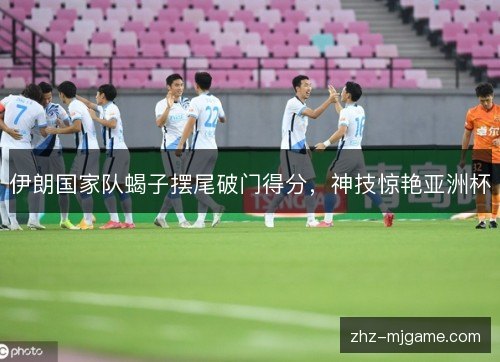 伊朗国家队蝎子摆尾破门得分,神技惊艳亚洲杯 伊朗国家队蝎子摆尾破门得分,神技惊艳亚洲杯