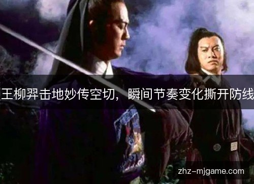 王柳羿击地妙传空切,瞬间节奏变化撕开防线 王柳羿击地妙传空切,瞬间节奏变化撕开防线