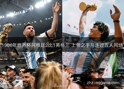 1986年世界杯阿根廷2比1英格兰 上帝之手与连过五人同场 1986年世界杯阿根廷2比1英格兰 上帝之手与连过五人同场