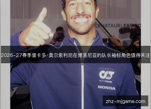 2026-27赛季里卡多·奥尔索利尼在博洛尼亚的队长袖标角色值得关注 2026-27赛季里卡多·奥尔索利尼在博洛尼亚的队长袖标角色值得关注
